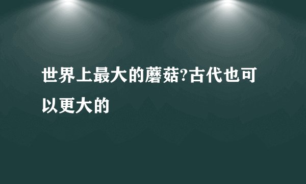 世界上最大的蘑菇?古代也可以更大的