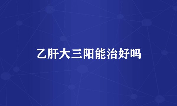 乙肝大三阳能治好吗