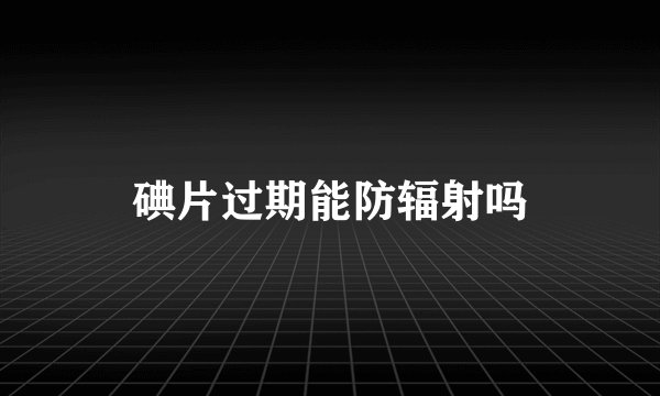 碘片过期能防辐射吗