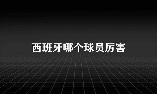 西班牙哪个球员厉害