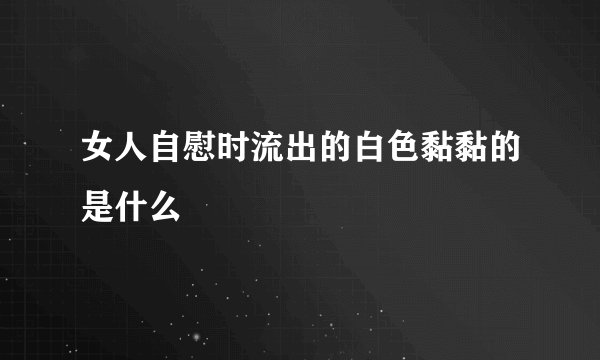 女人自慰时流出的白色黏黏的是什么