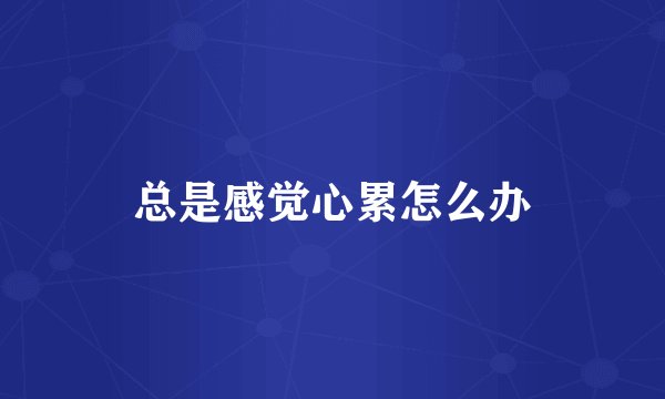 总是感觉心累怎么办