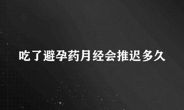 吃了避孕药月经会推迟多久