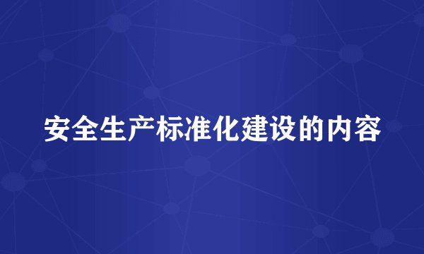 安全生产标准化建设的内容