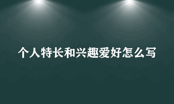 个人特长和兴趣爱好怎么写
