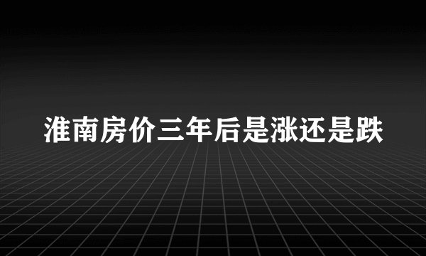 淮南房价三年后是涨还是跌