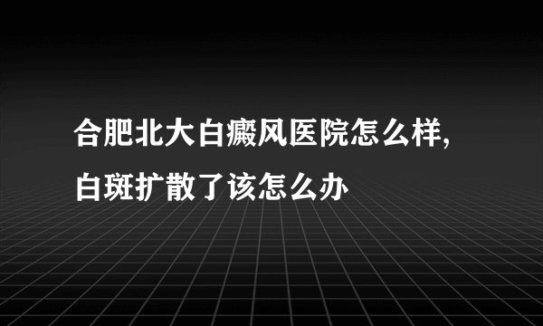 合肥北大白癜风医院怎么样,白斑扩散了该怎么办