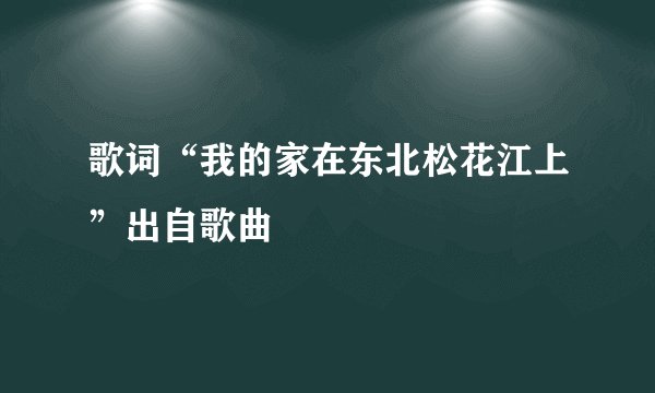 歌词“我的家在东北松花江上”出自歌曲