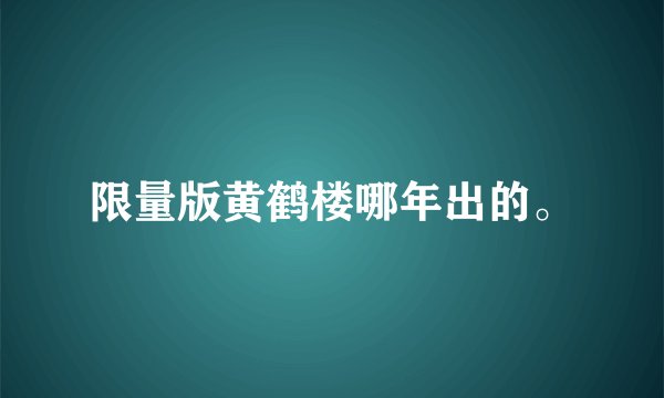 限量版黄鹤楼哪年出的。
