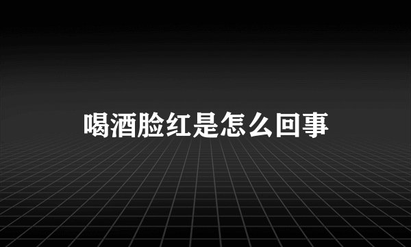 喝酒脸红是怎么回事