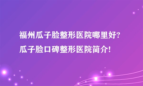 福州瓜子脸整形医院哪里好?瓜子脸口碑整形医院简介!