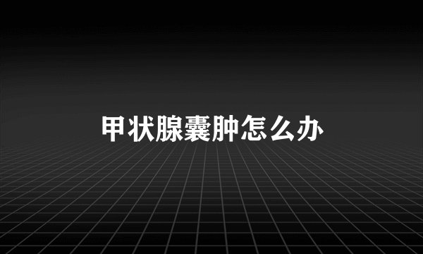 甲状腺囊肿怎么办