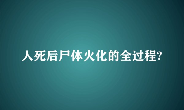 人死后尸体火化的全过程?