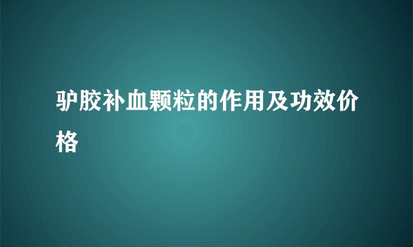驴胶补血颗粒的作用及功效价格