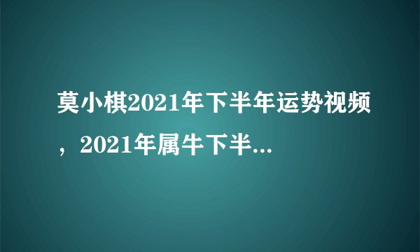 莫小棋2021年下半年运势视频,2021年属牛下半年要出大事