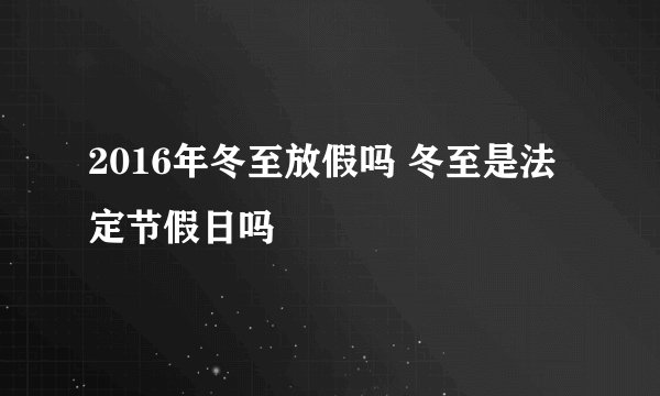 2016年冬至放假吗 冬至是法定节假日吗
