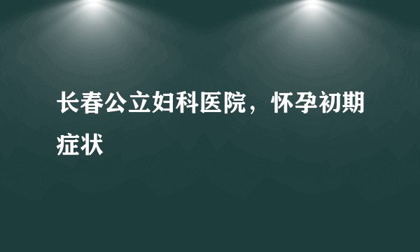 长春公立妇科医院，怀孕初期症状