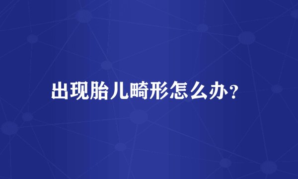 出现胎儿畸形怎么办?