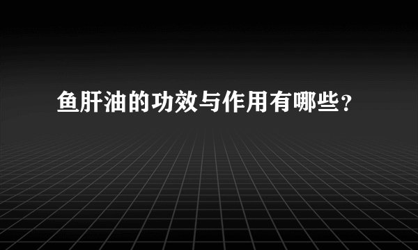 鱼肝油的功效与作用有哪些？