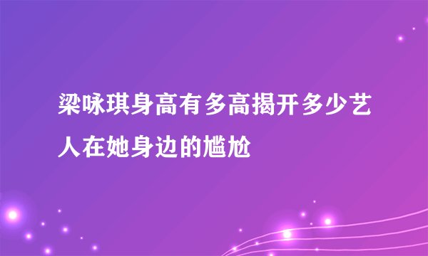 梁咏琪身高有多高揭开多少艺人在她身边的尴尬