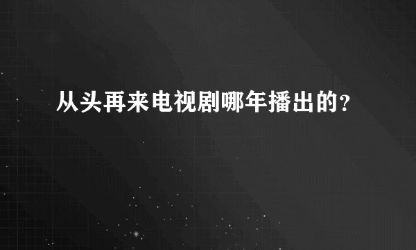 从头再来电视剧哪年播出的?