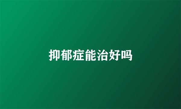 抑郁症能治好吗