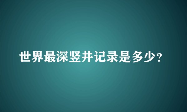 世界最深竖井记录是多少？