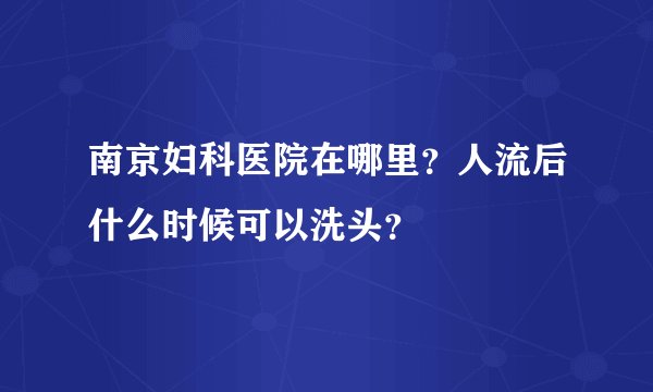南京妇科医院在哪里?人流后什么时候可以洗头?