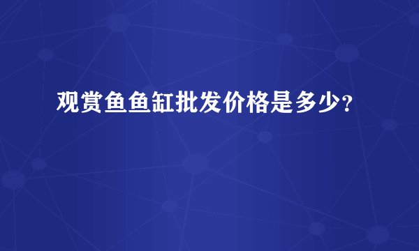 观赏鱼鱼缸批发价格是多少？