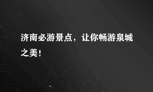 济南必游景点，让你畅游泉城之美！
