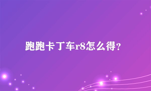 跑跑卡丁车r8怎么得？
