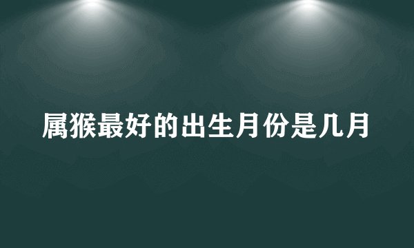 属猴最好的出生月份是几月