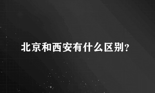 北京和西安有什么区别？