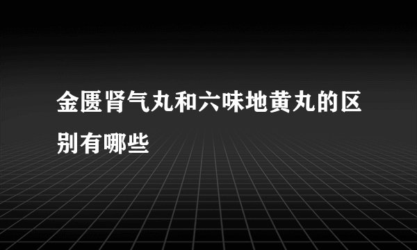 金匮肾气丸和六味地黄丸的区别有哪些