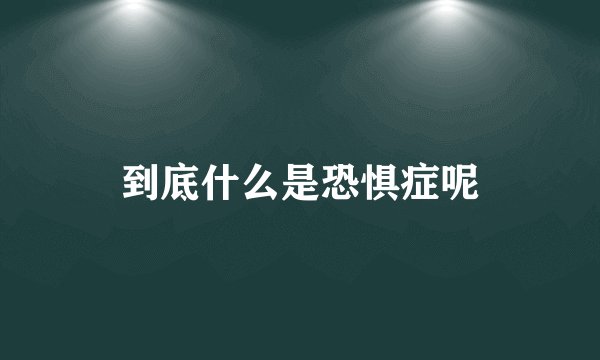到底什么是恐惧症呢
