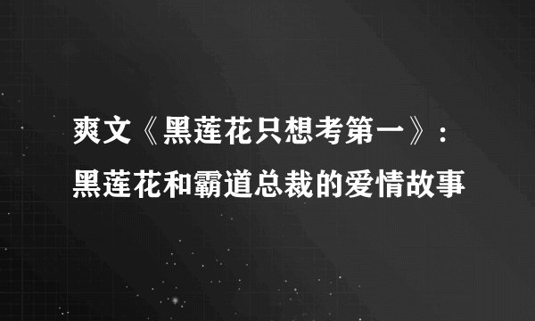 爽文《黑莲花只想考第一》：黑莲花和霸道总裁的爱情故事