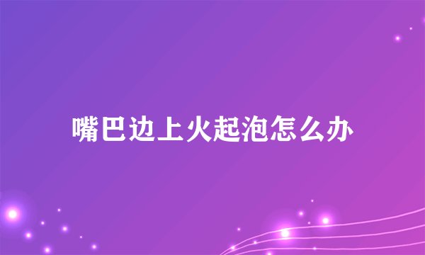 嘴巴边上火起泡怎么办