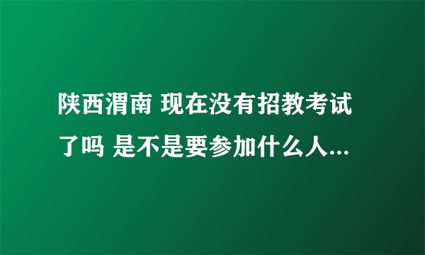 陕西渭南 现在没有招教考试了吗 是不是要参加什么人事考试?