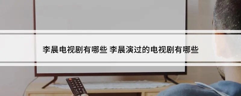 李晨电视剧有哪些 李晨演过的电视剧有哪些
