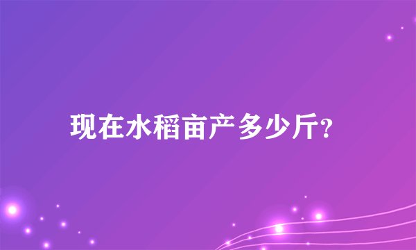 现在水稻亩产多少斤？