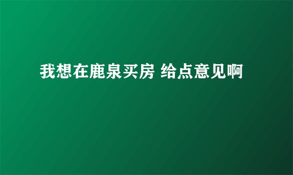 我想在鹿泉买房 给点意见啊