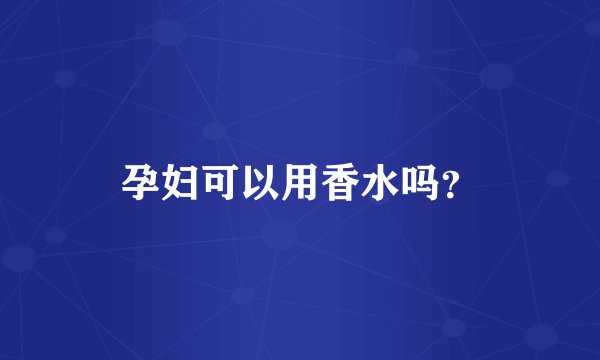 孕妇可以用香水吗？