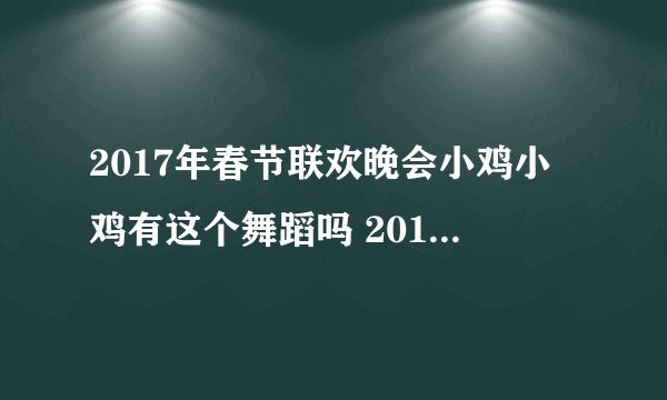 2017年春节联欢晚会小鸡小鸡有这个舞蹈吗 2017年春节联欢晚会有小鸡小鸡这个舞蹈?