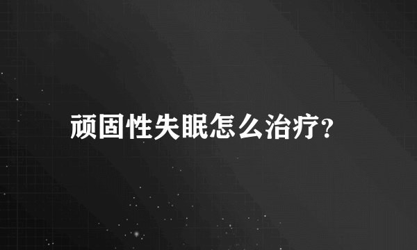 顽固性失眠怎么治疗？