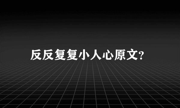 反反复复小人心原文？