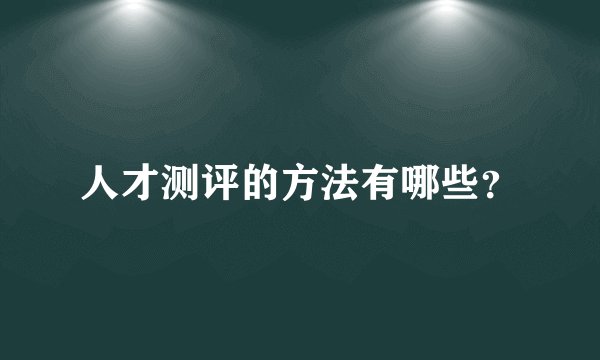人才测评的方法有哪些?