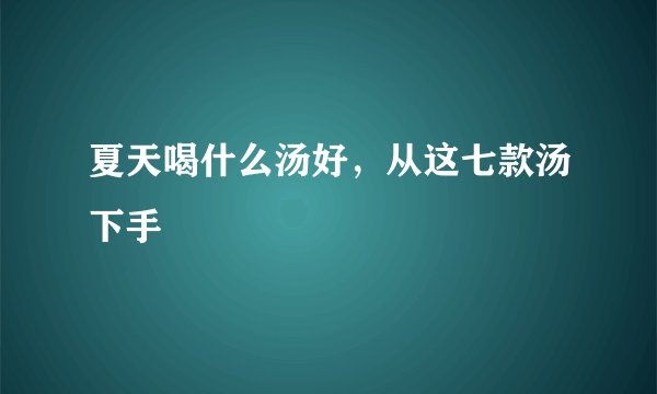 夏天喝什么汤好,从这七款汤下手