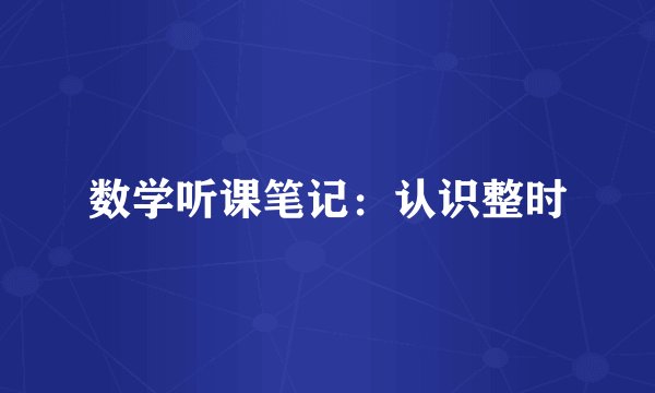 数学听课笔记:认识整时