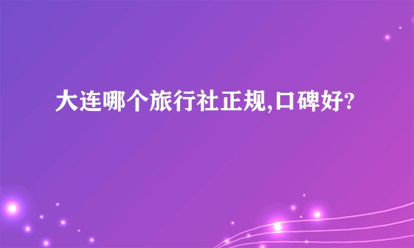大连哪个旅行社正规,口碑好?