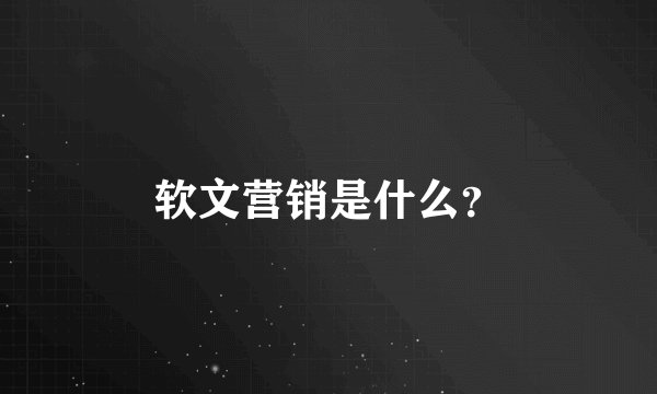 软文营销是什么？